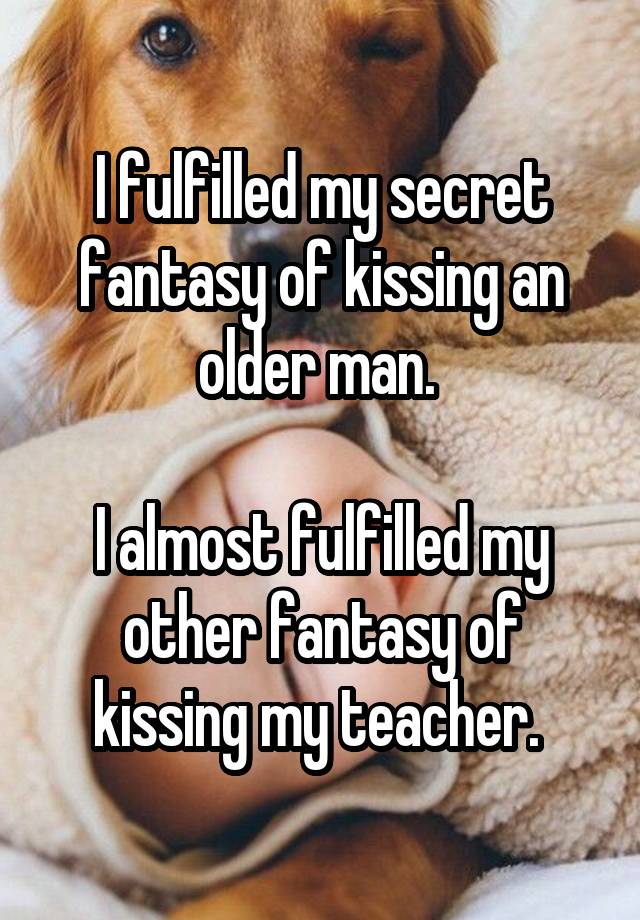 I fulfilled my secret fantasy of kissing an older man. 

I almost fulfilled my other fantasy of kissing my teacher. 