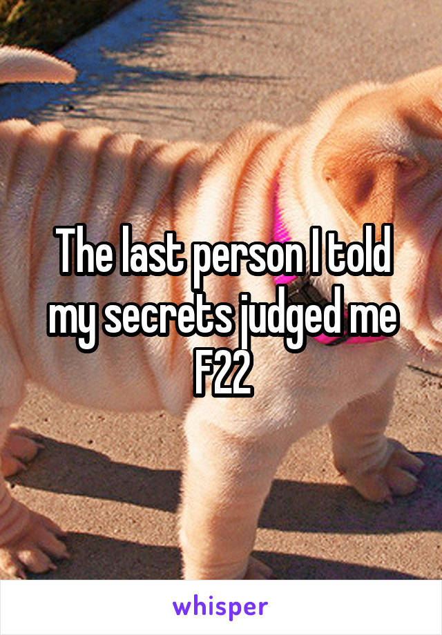 The last person I told my secrets judged me
F22