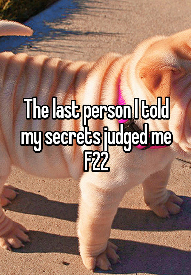 The last person I told my secrets judged me
F22