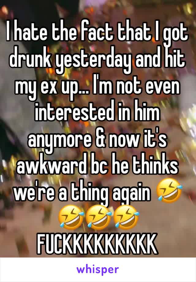 I hate the fact that I got drunk yesterday and hit my ex up... I'm not even interested in him anymore & now it's awkward bc he thinks we're a thing again 🤣🤣🤣🤣 FUCKKKKKKKKK