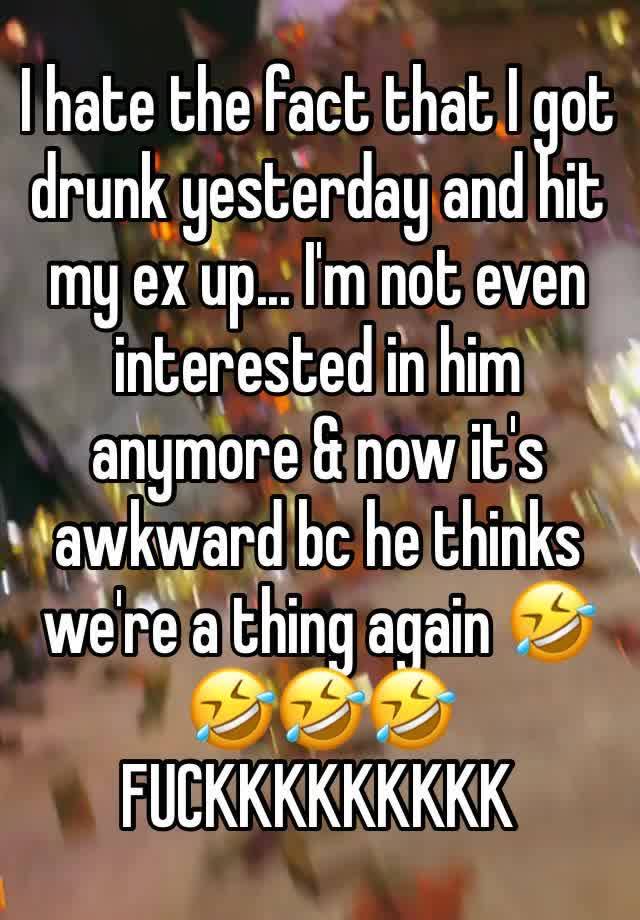 I hate the fact that I got drunk yesterday and hit my ex up... I'm not even interested in him anymore & now it's awkward bc he thinks we're a thing again 🤣🤣🤣🤣 FUCKKKKKKKKK