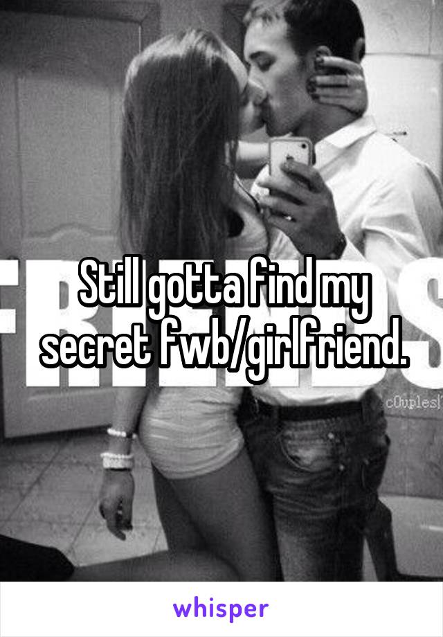 Still gotta find my secret fwb/girlfriend.