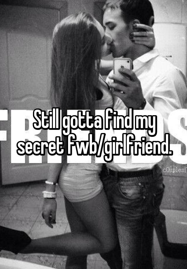 Still gotta find my secret fwb/girlfriend.