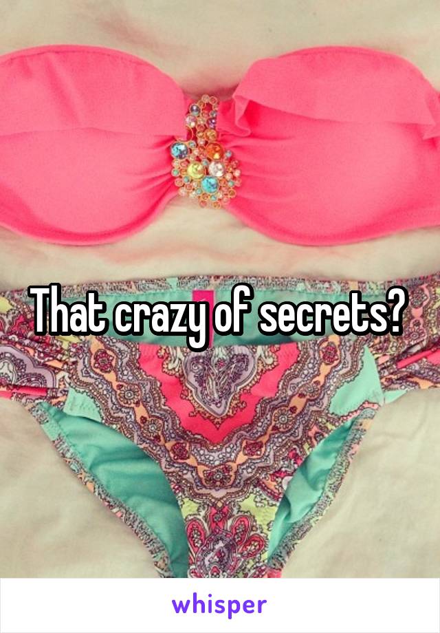 That crazy of secrets? 