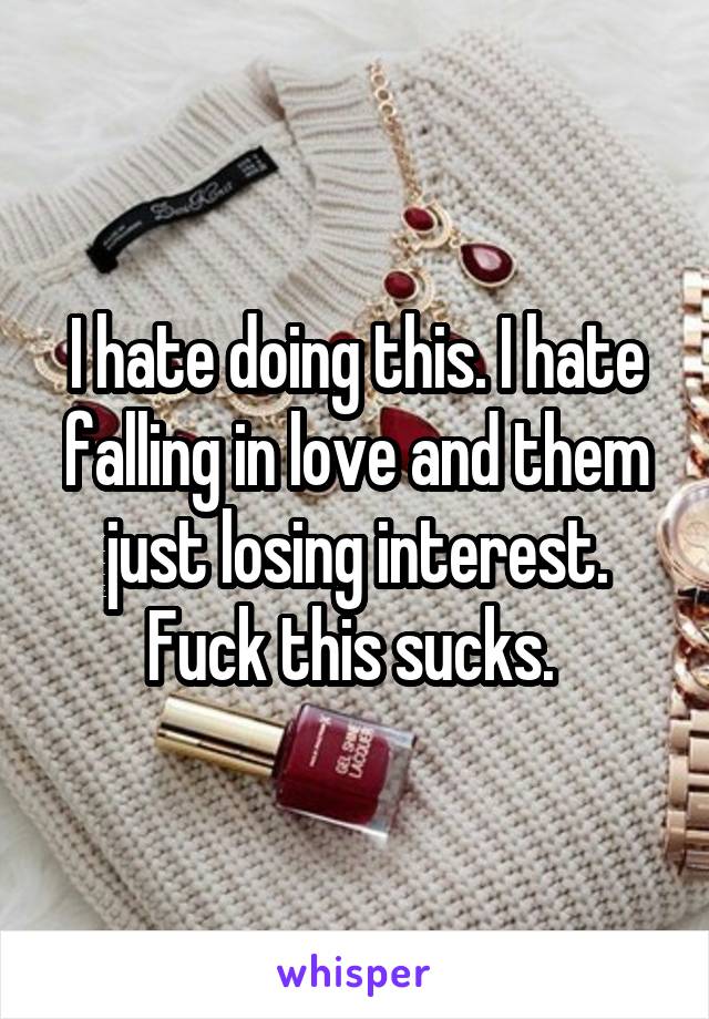 I hate doing this. I hate falling in love and them just losing interest. Fuck this sucks. 