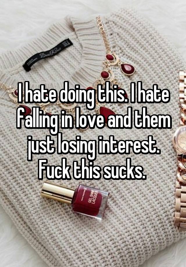 I hate doing this. I hate falling in love and them just losing interest. Fuck this sucks. 