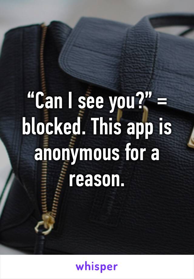 “Can I see you?” = blocked. This app is anonymous for a reason.