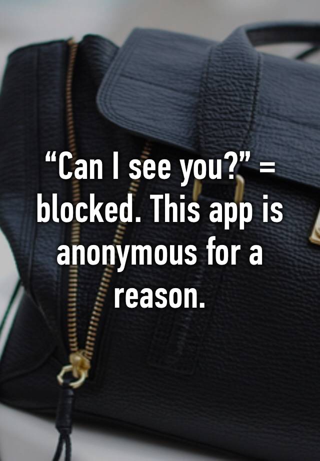 “Can I see you?” = blocked. This app is anonymous for a reason.