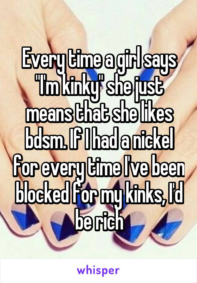 Every time a girl says "I'm kinky" she just means that she likes bdsm. If I had a nickel for every time I've been blocked for my kinks, I'd be rich