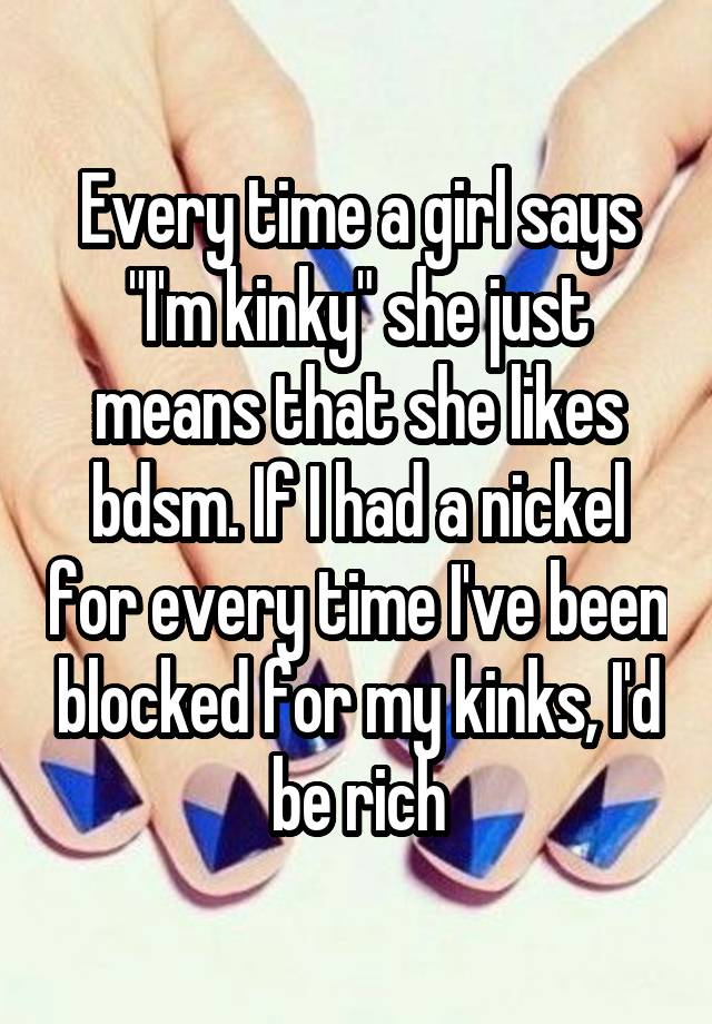 Every time a girl says "I'm kinky" she just means that she likes bdsm. If I had a nickel for every time I've been blocked for my kinks, I'd be rich