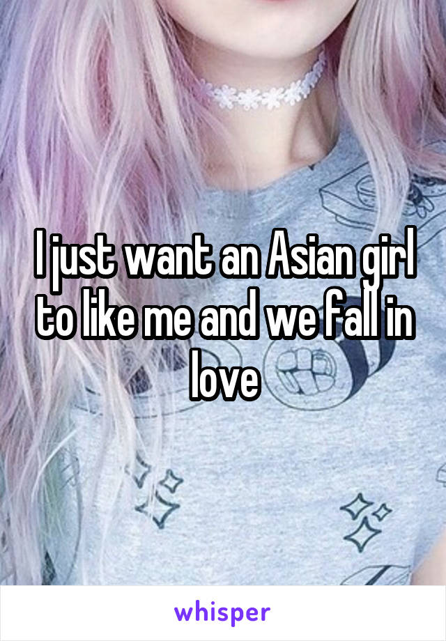 I just want an Asian girl to like me and we fall in love