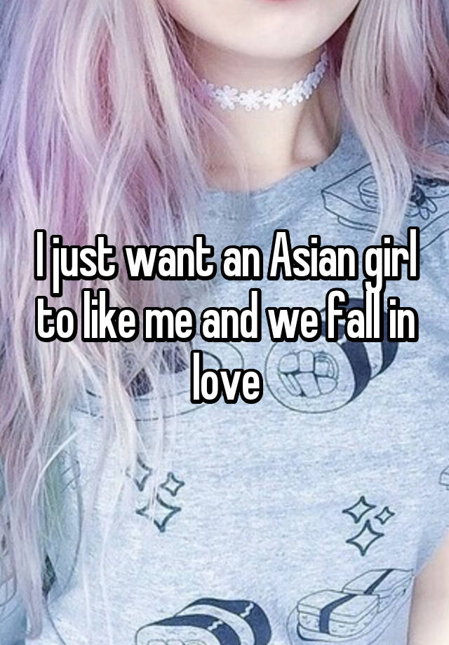 I just want an Asian girl to like me and we fall in love