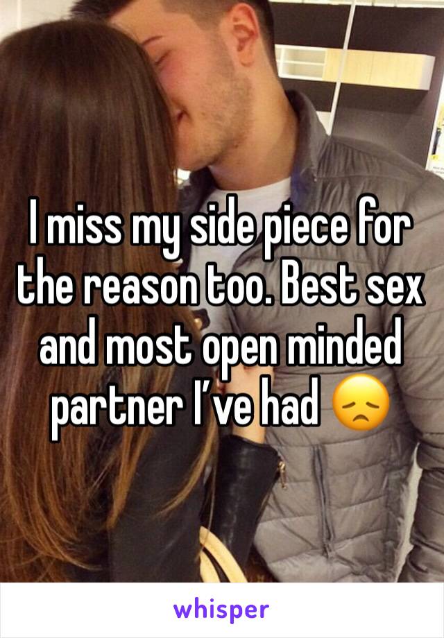 I miss my side piece for the reason too. Best sex and most open minded partner I’ve had 😞 