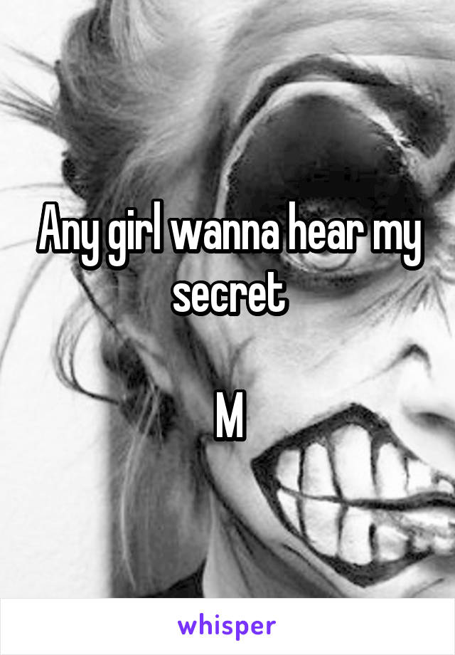 Any girl wanna hear my secret

M