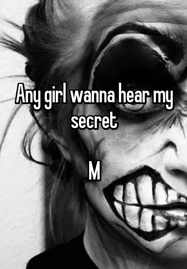 Any girl wanna hear my secret

M