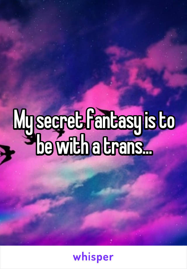 My secret fantasy is to be with a trans...