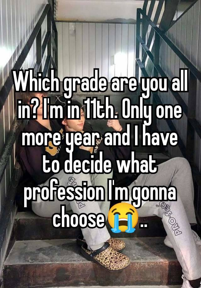 Which grade are you all in? I'm in 11th. Only one more year and I have to decide what profession I'm gonna choose😭..