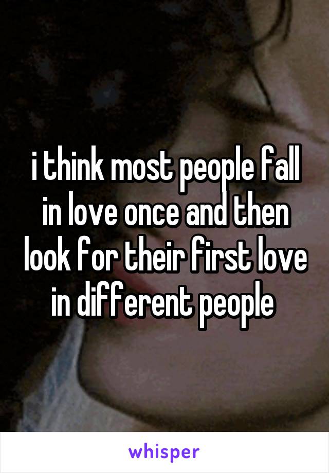 i think most people fall in love once and then look for their first love in different people 