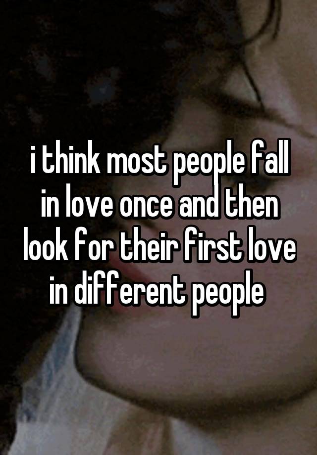 i think most people fall in love once and then look for their first love in different people 