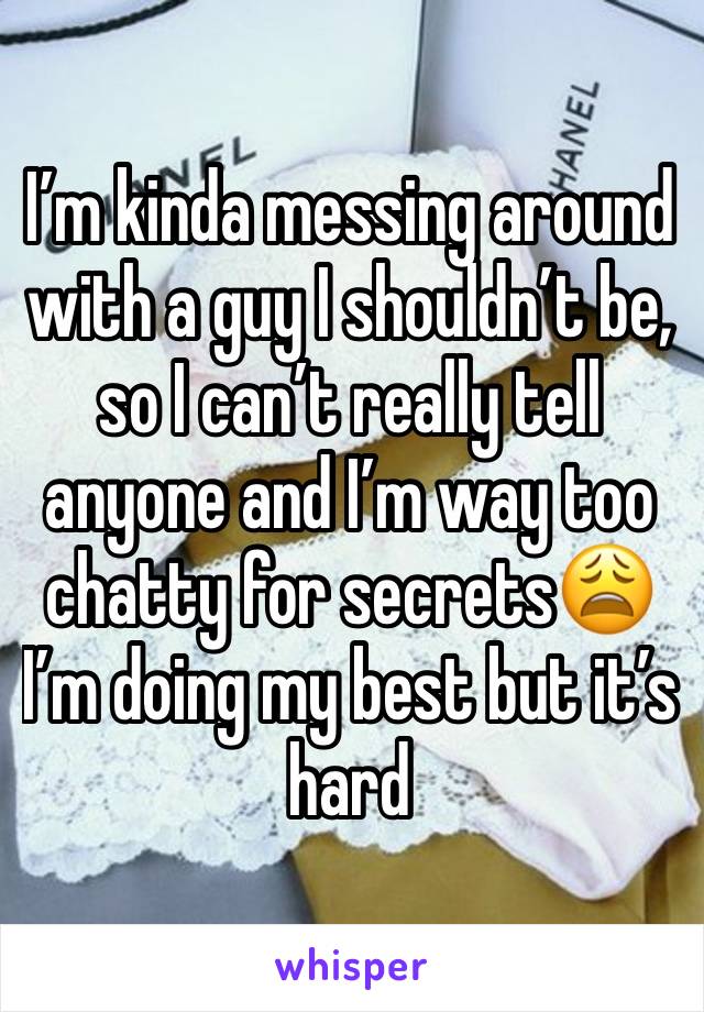 I’m kinda messing around with a guy I shouldn’t be, so I can’t really tell anyone and I’m way too chatty for secrets😩 I’m doing my best but it’s hard 