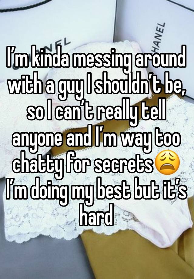 I’m kinda messing around with a guy I shouldn’t be, so I can’t really tell anyone and I’m way too chatty for secrets😩 I’m doing my best but it’s hard 