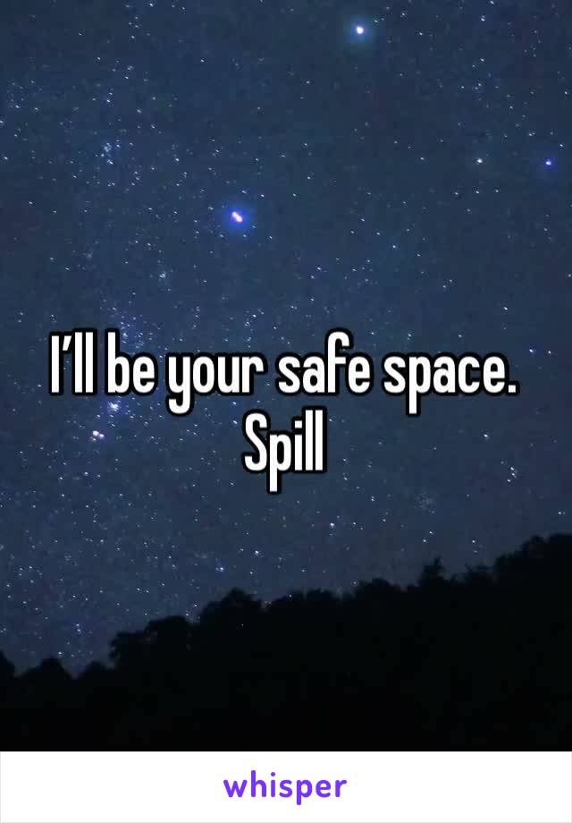 I’ll be your safe space. Spill 