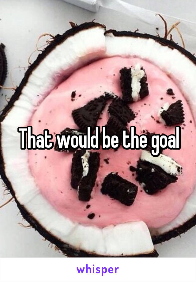 That would be the goal