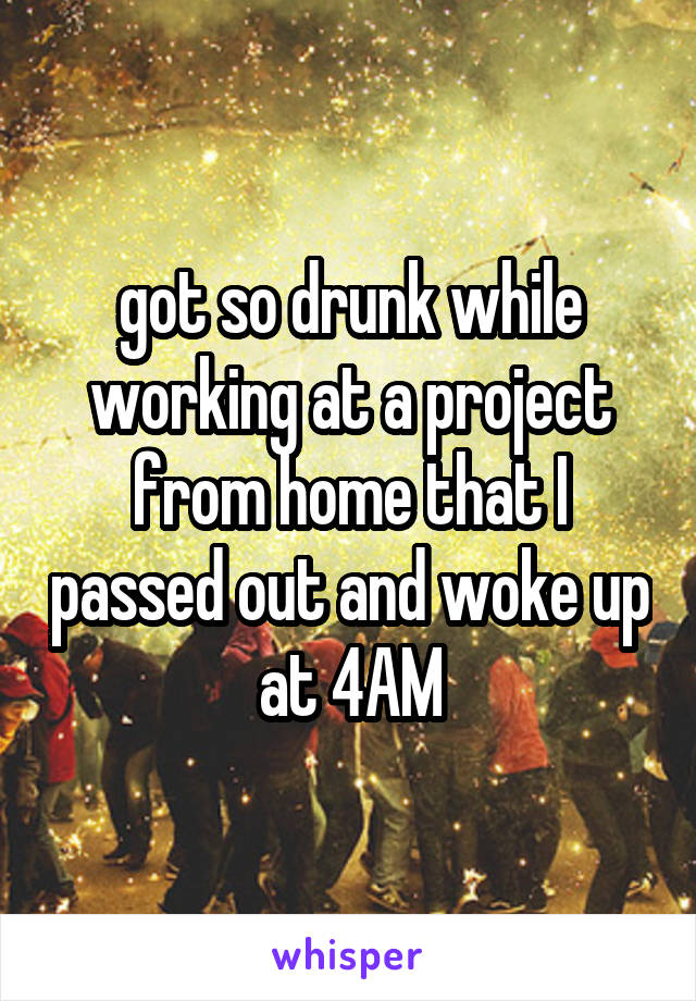 got so drunk while working at a project from home that I passed out and woke up at 4AM