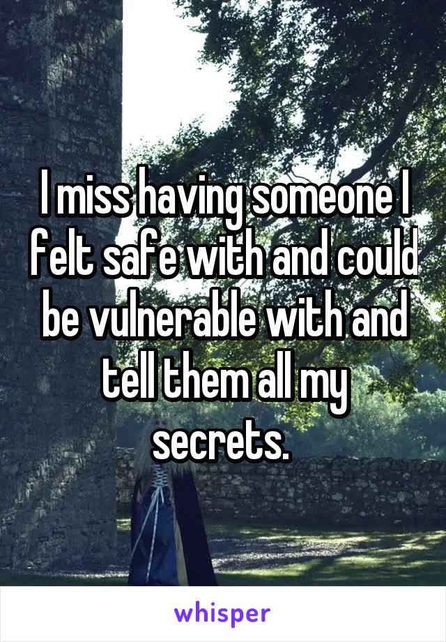 I miss having someone I felt safe with and could be vulnerable with and tell them all my secrets. 