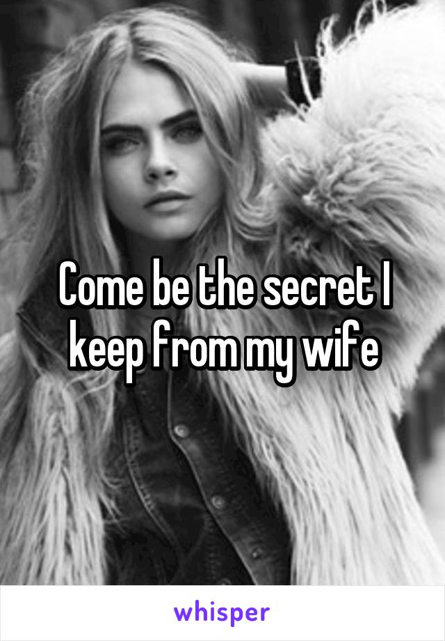 Come be the secret I keep from my wife