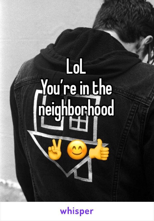 LoL 
You’re in the
neighborhood

✌️😊👍