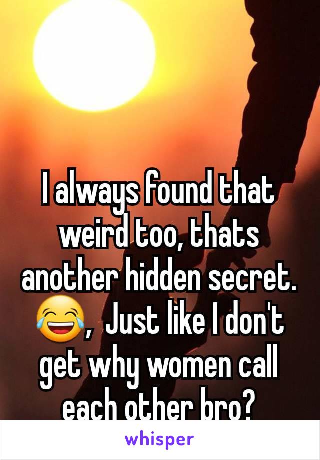 I always found that weird too, thats another hidden secret. 😂,  Just like I don't get why women call each other bro?