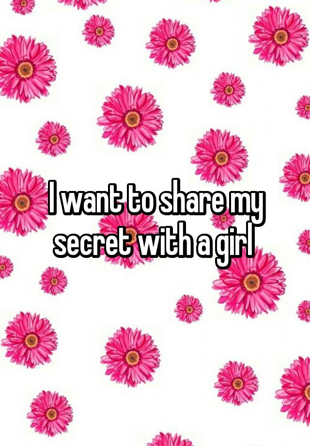 I want to share my secret with a girl 