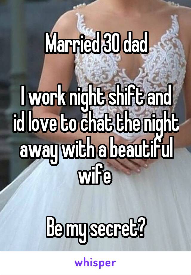 Married 30 dad

I work night shift and id love to chat the night away with a beautiful wife 

Be my secret?