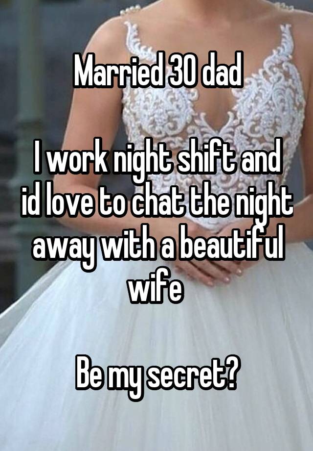 Married 30 dad

I work night shift and id love to chat the night away with a beautiful wife 

Be my secret?