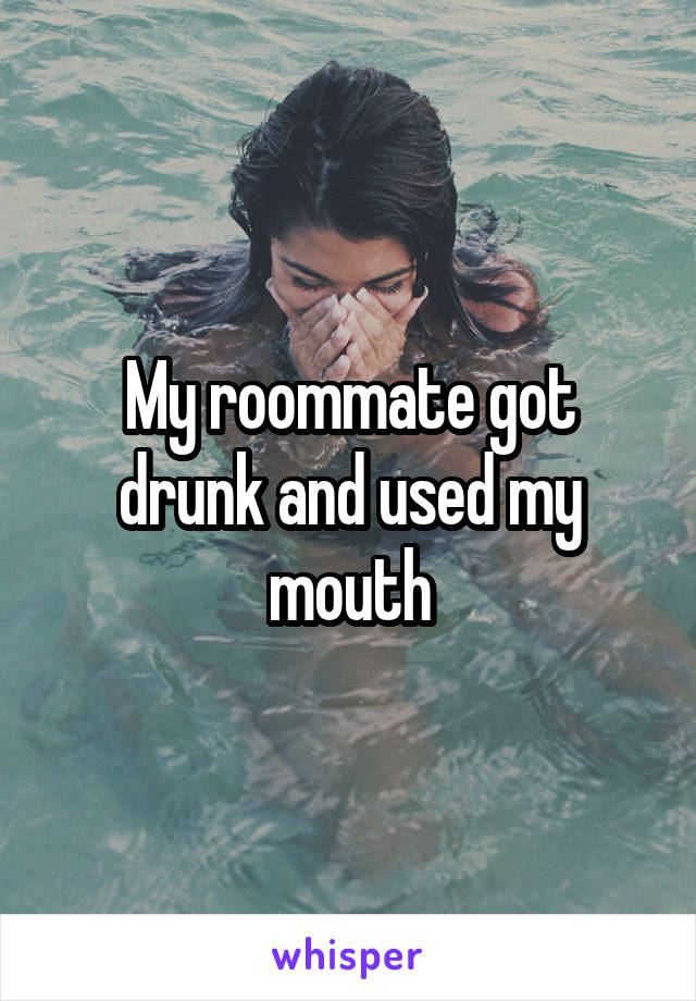 My roommate got drunk and used my mouth