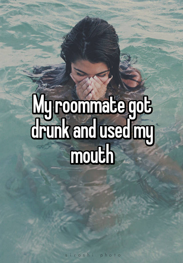 My roommate got drunk and used my mouth