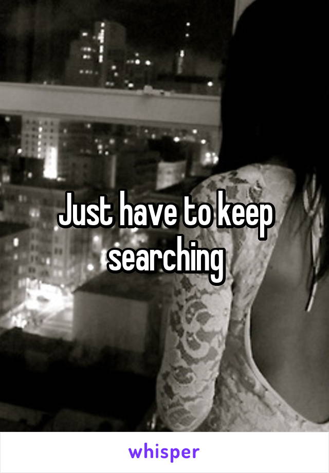 Just have to keep searching