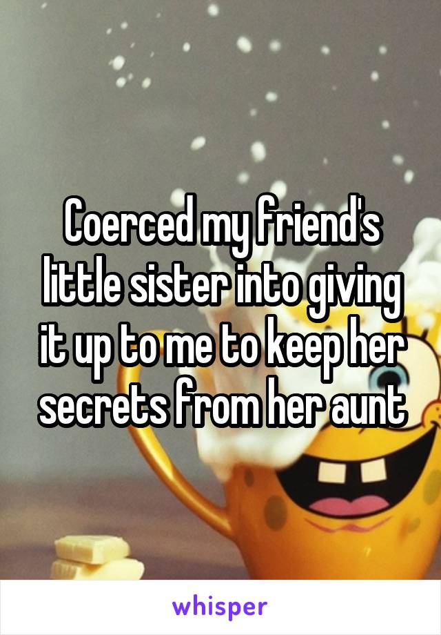 Coerced my friend's little sister into giving it up to me to keep her secrets from her aunt