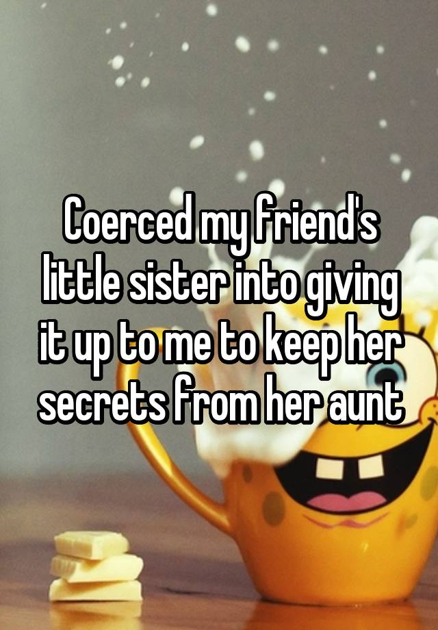 Coerced my friend's little sister into giving it up to me to keep her secrets from her aunt