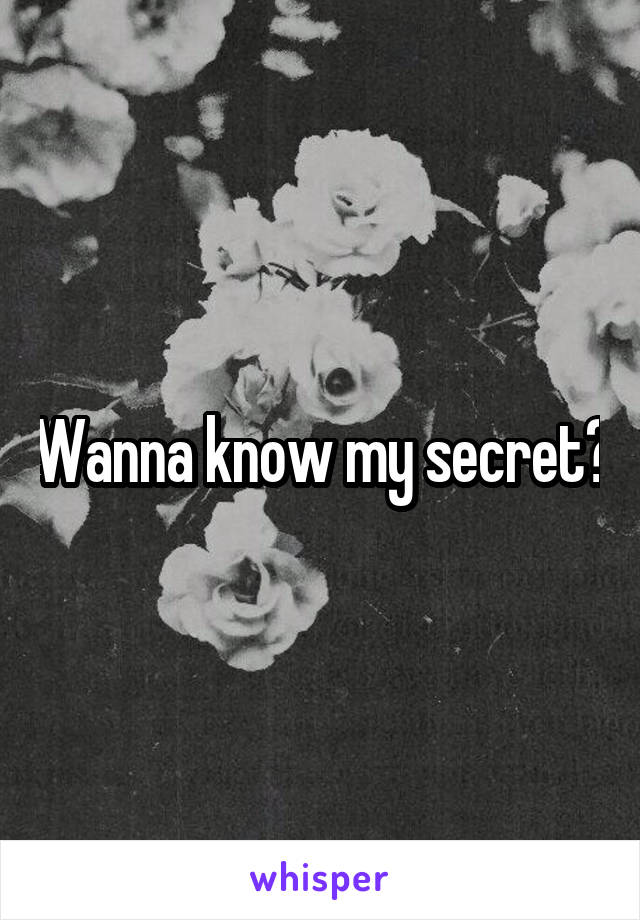 Wanna know my secret?