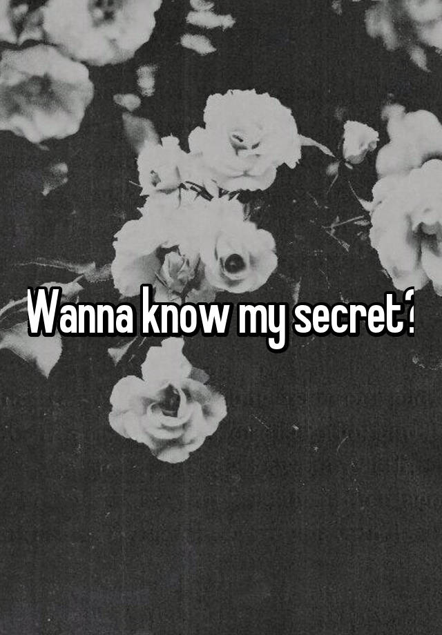 Wanna know my secret?