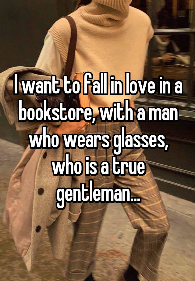 I want to fall in love in a bookstore, with a man who wears glasses, who is a true gentleman...