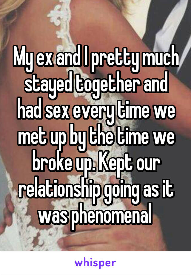 My ex and I pretty much stayed together and had sex every time we met up by the time we broke up. Kept our relationship going as it was phenomenal 