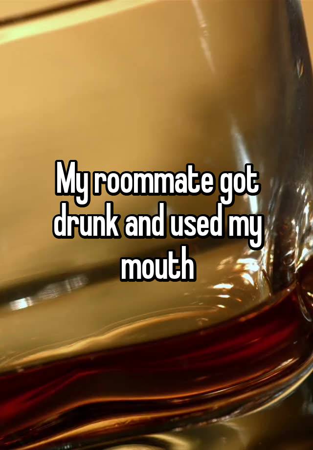 My roommate got drunk and used my mouth