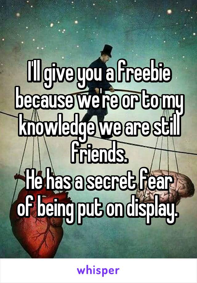 I'll give you a freebie because we're or to my knowledge we are still friends.
He has a secret fear of being put on display. 