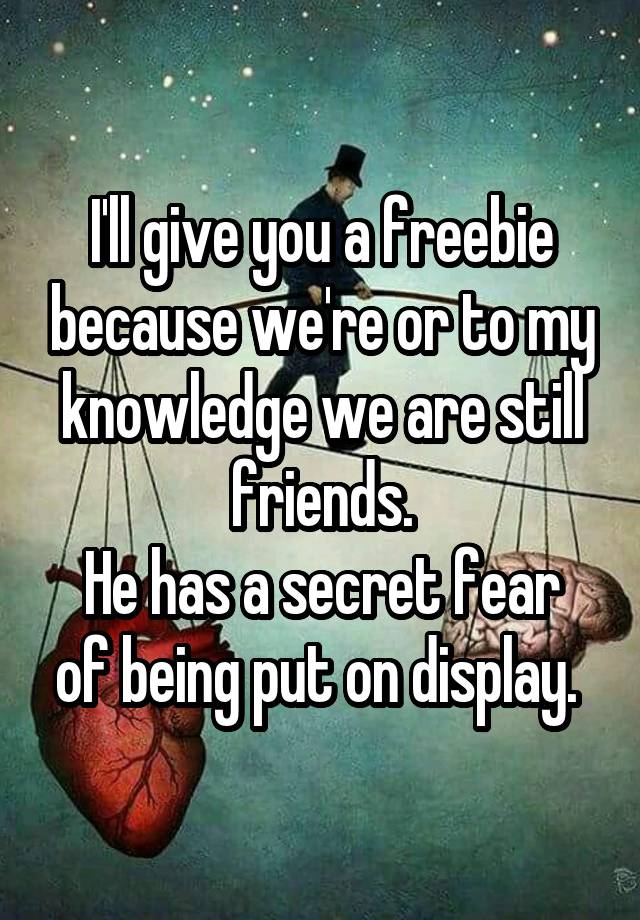 I'll give you a freebie because we're or to my knowledge we are still friends.
He has a secret fear of being put on display. 