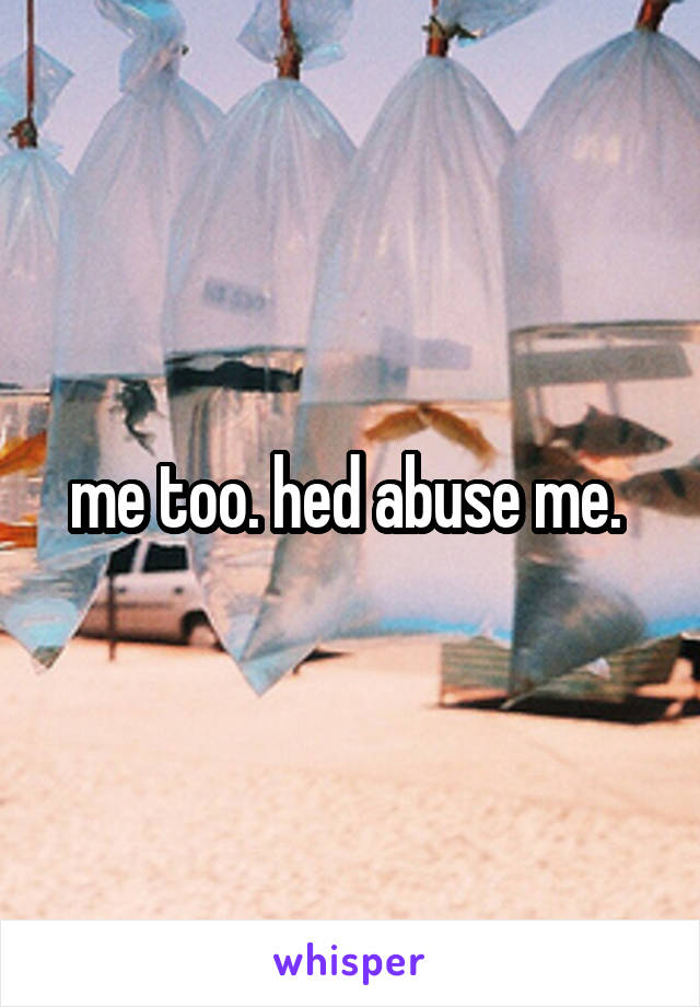 me too. hed abuse me. 