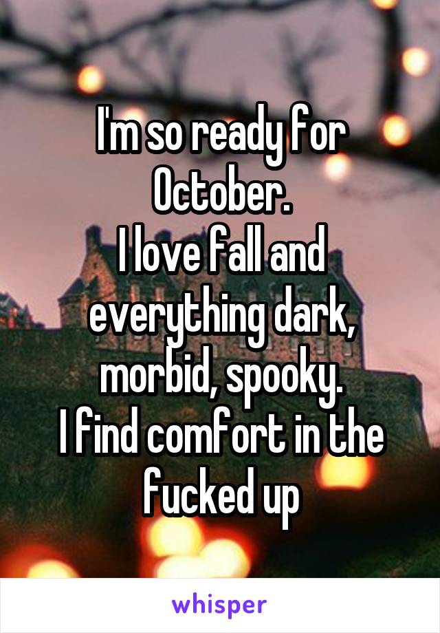 I'm so ready for October.
I love fall and everything dark, morbid, spooky.
I find comfort in the fucked up