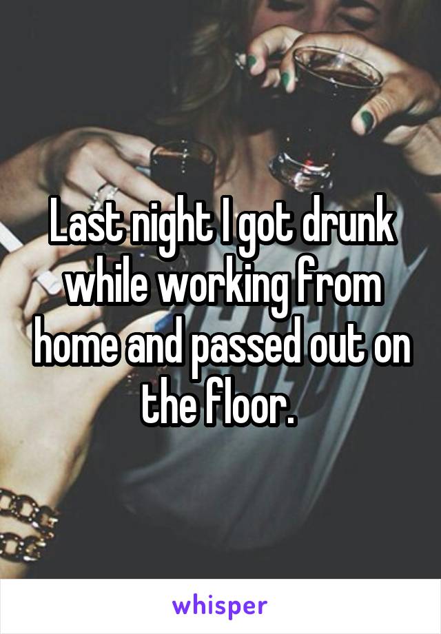 Last night I got drunk while working from home and passed out on the floor. 